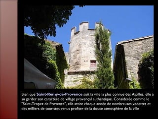 Bien que Saint-Rémy-de-Provence soit la ville la plus connue des Alpilles, elle a
su garder son caractère de village provençal authentique. Considérée comme le
"Saint-Tropez de Provence", elle attire chaque année de nombreuses vedettes et
des milliers de touristes venus profiter de la douce atmosphère de la ville
 