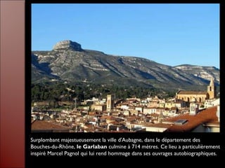 Surplombant majestueusement la ville d'Aubagne, dans le département des
Bouches-du-Rhône, le Garlaban culmine à 714 mètres. Ce lieu a particulièrement
inspiré Marcel Pagnol qui lui rend hommage dans ses ouvrages autobiographiques.
 