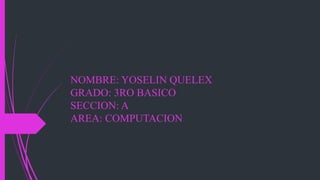 NOMBRE: YOSELIN QUELEX
GRADO: 3RO BASICO
SECCION: A
AREA: COMPUTACION
 
