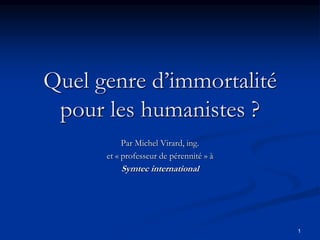 1
Quel genre d’immortalité
pour les humanistes ?
Par Michel Virard, ing.
et « professeur de pérennité » à
Symtec international
 