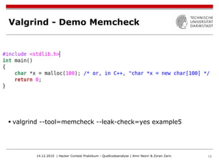 Valgrind - Demo Memcheck




 valgrind --tool=memcheck --leak-check=yes example5




        14.12.2010 | Hacker Contest Praktikum - Quellcodeanalyse | Amir Neziri & Zoran Zaric   18
 