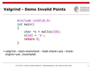 Valgrind - Demo Invalid Points




 valgrind --tool=memcheck --leak-check=yes --track-
  origins=yes ./example6



        14.12.2010 | Hacker Contest Praktikum - Quellcodeanalyse | Amir Neziri & Zoran Zaric   19
 