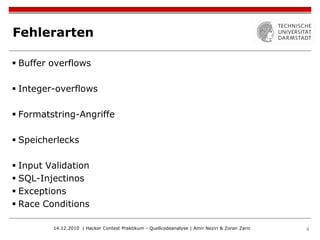 Fehlerarten

 Buffer overflows

 Integer-overflows

 Formatstring-Angriffe

 Speicherlecks

 Input Validation
 SQL-Injectinos
 Exceptions
 Race Conditions

         14.12.2010 | Hacker Contest Praktikum - Quellcodeanalyse | Amir Neziri & Zoran Zaric   4
 