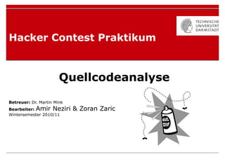 Hacker Contest Praktikum



                       Quellcodeanalyse

Betreuer: Dr. Martin Mink
Bearbeiter: Amir Neziri     & Zoran Zaric
Wintersemester 2010/11
 