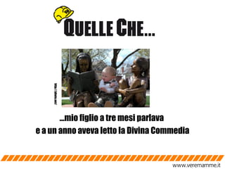 … mio figlio a tre mesi parlava  e a un anno aveva letto la Divina Commedia http://photo.net/ http://photo.net/ 