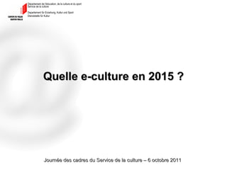 Quelle e-culture en 2015 ? Journée des cadres du Service de la culture – 6 octobre 2011 