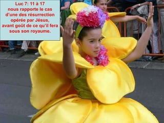 Luc 7: 11 à 17
nous rapporte le cas
d’une des résurrection
opérée par Jésus,
avant goût de ce qu’il fera
sous son royaume.
 