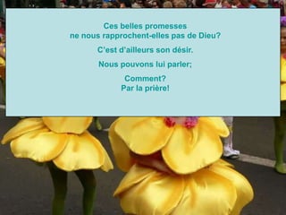 Ces belles promesses
ne nous rapprochent-elles pas de Dieu?
C’est d’ailleurs son désir.
Nous pouvons lui parler;
Comment?
Par la prière!
 