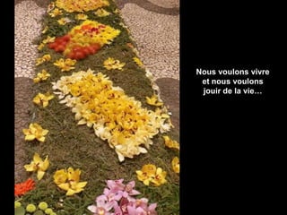 Nous voulons vivre
et nous voulons
jouir de la vie…
 
