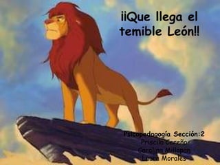 Psicopedagogía Sección:2
Priscila Cereño
Carolina Millapan
Laura Morales
¡¡Que llega el
temible León!!
 