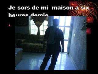 Je sors de mi  maison a six heures demie 
