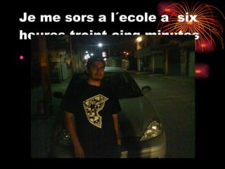 Je me sors a l´ecole a  six heures troint cinq minutes 