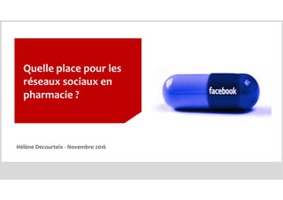 Quelle place pour les
réseaux sociaux en
pharmacie ?
Hélène Decourteix - Novembre 2016
 