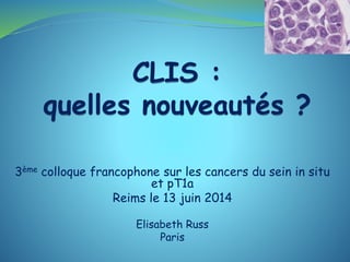 3ème colloque francophone sur les cancers du sein in situ
et pT1a
Reims le 13 juin 2014
Elisabeth Russ
Paris
 