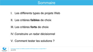 Comment choisir la meilleure solution technique pour un projet Web ?
Juin 2016
Sommaire
I. Les différents types de projets Web
II. Les critères faibles de choix
III. Les critères forts de choix
IV.Construire un radar décisionnel
V. Comment tester les solutions ?
 