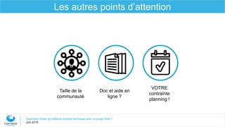 Doc et aide en
ligne ?
Taille de la
communauté
VOTRE
contrainte
planning !
Comment choisir la meilleure solution technique pour un projet Web ?
Juin 2016
Les autres points d’attention
 
