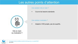 Comment choisir la meilleure solution technique pour un projet Web ?
Juin 2016
Les autres points d’attention
Clé en main
ou modulaire ?
Une solution clé en main ?
 Couvre les besoins standards
Une solution modulaire ?
 Adapté à VOS projets, pas de superflu.
 