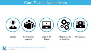 Formation &
coaching
Conseil Intégration, de
v, expertise
Web et UX
design
Infogérance
Comment choisir la meilleure solution technique pour un projet Web ?
Juin 2016
Core-Techs : Nos métiers
 