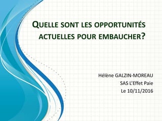 QUELLE SONT LES OPPORTUNITÉS
ACTUELLES POUR EMBAUCHER?
Hélène GALZIN-MOREAU
SAS L’Effet Paie
Le 10/11/2016
 