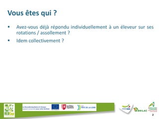 Vous êtes qui ?
▪ Avez-vous déjà répondu individuellement à un éleveur sur ses
rotations / assollement ?
▪ Idem collective...