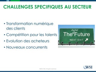 ©2015 WSI. All rights reserved.
CHALLENGES SPECIFIQUES AU SECTEUR
•  Transformation numérique
des clients
•  Compétition pour les talents
•  Evolution des acheteurs
•  Nouveaux concurrents
 