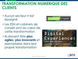 ©2015 WSI. All rights reserved.
TRANSFORMATION NUMERIQUE DES
CLIENTS
•  Aucun secteur n’est
épargné
•  Les ESN et cabinets de
conseil sont au cœur de
cette transformation
•  Ils doivent être plus
agiles, plus innovants et
exemplaires dans leur
propre transformation
 