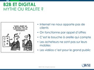 ©2015 WSI. All rights reserved.
B2B ET DIGITAL
MYTHE OU REALITE ?
•  Internet ne nous apporte pas de
clients
•  On fonctionne par appel d’offres
•  C’est le bouche à oreille qui compte
•  Les acheteurs ne sont pas sur leurs
mobiles
•  Les vidéos c’est pour le grand public
 