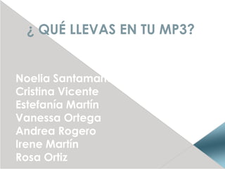¿ QUÉ LLEVAS EN TU MP3?
Noelia Santamaría
Cristina Vicente
Estefanía Martín
Vanessa Ortega
Andrea Rogero
Irene Martín
Rosa Ortiz

 