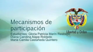 Mecanismos de
participación
Estudiantes: Gloria Patricia Marín Restrepo
Diana Carolina Alape Robledo
Maria Camila Castañeda Quintero
 