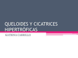 QUELOIDES Y CICATRICES
HIPERTRÓFICAS
KATRINA CARRILLO

 