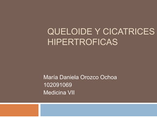 QUELOIDE Y CICATRICES
 HIPERTROFICAS


María Daniela Orozco Ochoa
102091069
Medicina VII
 