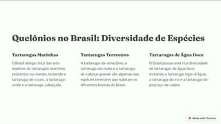 Quelô io o Bra il: Diver idade de E pécie
Tartaruga Mari a
O Brasil abriga cinco das sete
espécies de tartarugas marinhas
existentes no mundo, incluindo a
tartaruga-de-couro, a tartaruga-
verde e a tartaruga-cabeçuda.
Tartaruga Terre tre
A tartaruga-da-amazônia, a
tartaruga-da-mata e a tartaruga-
de-cabeça-grande são algumas das
espécies terrestres que habitam os
diferentes biomas do Brasil.
Tartaruga de Água Doce
O Brasil possui uma rica diversidade
de tartarugas de água doce,
incluindo a tartaruga-tigre-d'água,
a tartaruga-do-rio e a tartaruga-de-
pescoço-de-cobra.
 