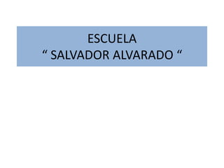 ESCUELA
“ SALVADOR ALVARADO “
 