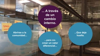 ... A través
de un
cambio
interno.
...Que deje
huella.
Abrirse a la
comunidad...
...para co-
crear un valor
diferencial...
 