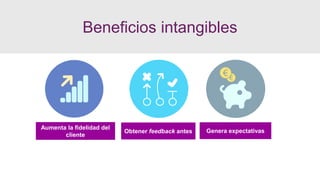 Beneficios intangibles
Aumenta la fidelidad del
cliente
Obtener feedback antes Genera expectativas
 