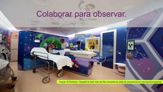 Fuente: El Periódico: “Hospital de Sant Joan de Déu convierte las salas de resonancias en una aventura espacial”
Colaborar para observar.
 