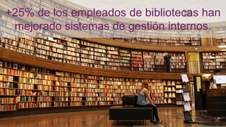 +25% de los empleados de bibliotecas han
mejorado sistemas de gestión internos.
 