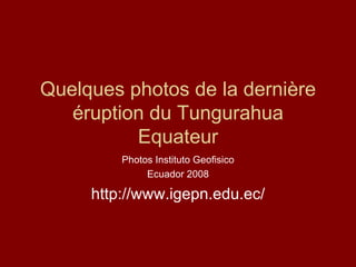 Quelques photos de la dernière éruption du Tungurahua Equateur Photos Instituto Geofisico Ecuador 2008 http://www.igepn.edu.ec/ 