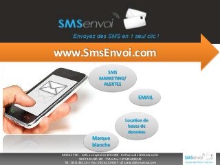 www.SmsEnvoi.com
SMS
MARKETING/
ALERTES

EMAIL

Location de
bases de
données

Marque
blanche
MOBILE PRO – SARL au Capital de 100 200€ - 84 Rue Lodi 13006 Marseille
SIRET 493 480 149 - TVA Intra : FR75493480149
Tél : 0811.46.21.61- Fax : 09.56.25.98.87 - @ :contact@smsenvoi.com

 