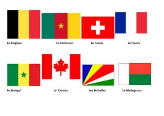 La Belgique Le Cameroun La Suisse La France
Le Sénégal Le Canada Les Séchelles Le Madagascar
 