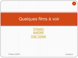 1




             Quelques films à voir

                    TITANIC
                    AVATAR
                   THE TOWN




Philippe JURAIN                      27/09/2010
 