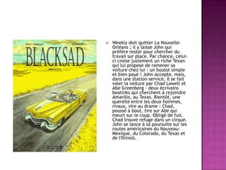 

Weekly doit quitter La NouvelleOrléans ; il y laisse John qui
préfère rester pour chercher du
travail sur place. Par chance, celuici croise justement un riche Texan
qui lui propose de ramener sa
voiture chez lui : un boulot simple
et bien payé ! John accepte, mais,
dans une station-service, il se fait
voler la voiture par Chad Lowell et
Abe Greenberg - deux écrivains
beatniks qui cherchent à rejoindre
Amarillo, au Texas. Bientôt, une
querelle entre les deux hommes,
rivaux, vire au drame : Chad,
poussé à bout, tire sur Abe qui
meurt sur le coup. Obligé de fuir,
Chad trouve refuge dans un cirque.
John se lance à sa poursuite sur les
routes américaines du NouveauMexique, du Colorado, du Texas et
de l'Illinois.

 