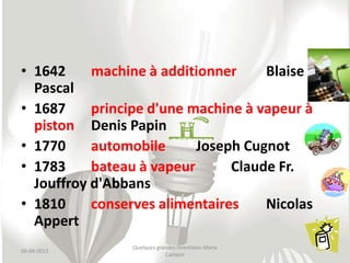 • 1642     machine à additionner     Blaise
  Pascal
• 1687     principe d'une machine à vapeur à
  piston Denis Papin
• 1770     automobile      Joseph Cugnot
• 1783     bateau à vapeur      Claude Fr.
  Jouffroy d'Abbans
• 1810     conserves alimentaires    Nicolas
  Appert
                Quelques grandes inventions-Maria
09-04-2013
                            Campos
 