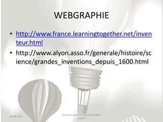 WEBGRAPHIE
• http://www.france.learningtogether.net/inven
  teur.html
• http://www.alyon.asso.fr/generale/histoire/sc
  ience/grandes_inventions_depuis_1600.html




                 Quelques grandes inventions-Maria
09-04-2013
                             Campos
 