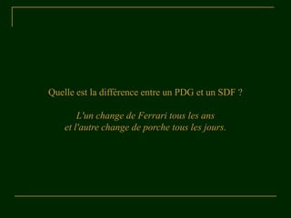 Quelle est la différence entre un PDG et un SDF ?
L'un change de Ferrari tous les ans
et l'autre change de porche tous les jours.
 