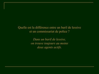 Quelle est la différence entre un baril de lessive 
et un commissariat de police ? 
Dans un baril de lessive, 
on trouve toujours au moins 
deux agents actifs. 
 