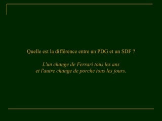Quelle est la différence entre un PDG et un SDF ? 
L'un change de Ferrari tous les ans 
et l'autre change de porche tous les jours. 
 