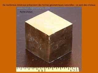 Pyrite (FeS2)
De nombreux minéraux présentent des formes géométriques naturelles : ce sont des cristaux
 