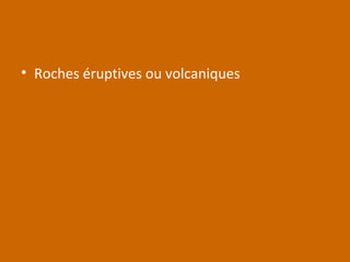 • Roches éruptives ou volcaniques
 