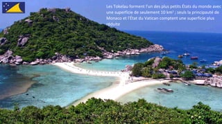 Les Tokelau forment l'un des plus petits États du monde avec
une superficie de seulement 10 km2
; seuls la principauté de
Monaco et l'État du Vatican comptent une superficie plus
réduite
 